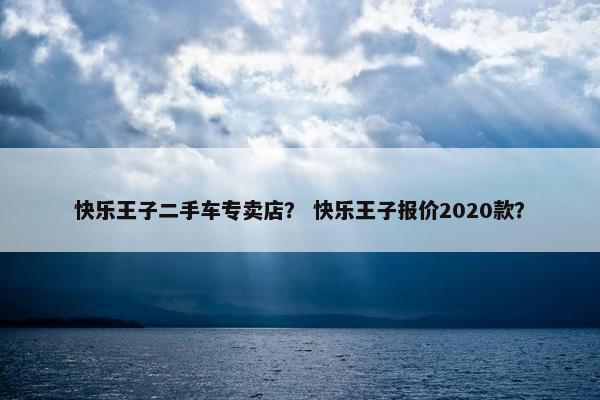 快乐王子二手车专卖店？ 快乐王子报价2020款？
