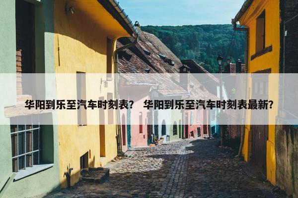 华阳到乐至汽车时刻表？ 华阳到乐至汽车时刻表最新？