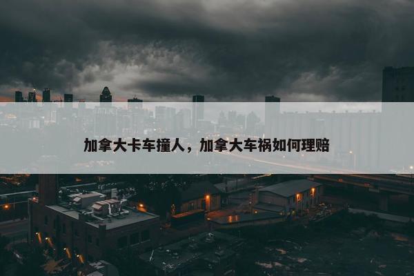 加拿大卡车撞人，加拿大车祸如何理赔