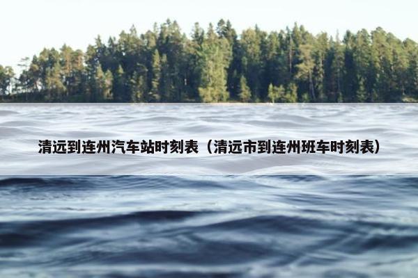 清远到连州汽车站时刻表（清远市到连州班车时刻表）