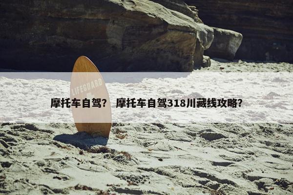 摩托车自驾？ 摩托车自驾318川藏线攻略？