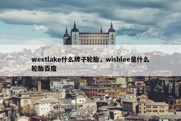 westlake什么牌子轮胎，wishlee是什么轮胎百度