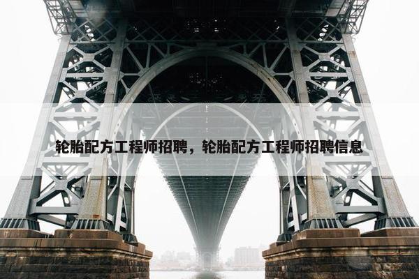 轮胎配方工程师招聘，轮胎配方工程师招聘信息