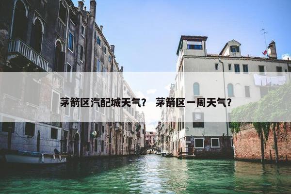 茅箭区汽配城天气？ 茅箭区一周天气？