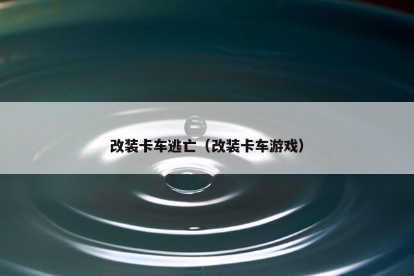 改装卡车逃亡（改装卡车游戏）