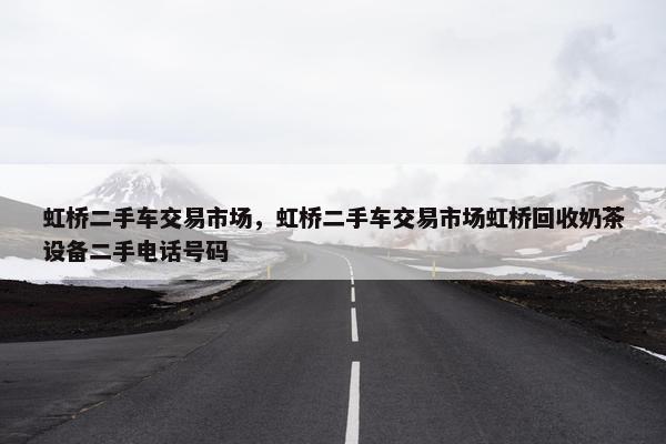 虹桥二手车交易市场，虹桥二手车交易市场虹桥回收奶茶设备二手电话号码