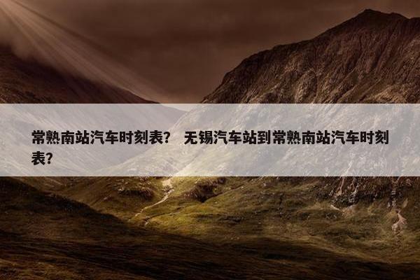 常熟南站汽车时刻表？ 无锡汽车站到常熟南站汽车时刻表？