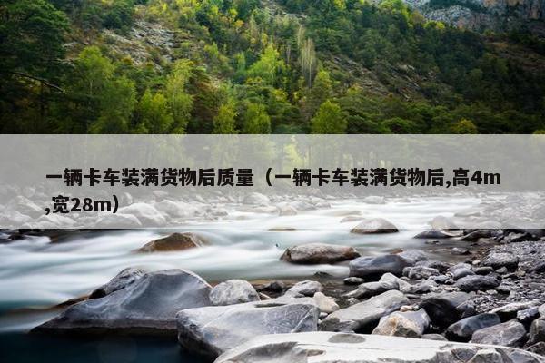 一辆卡车装满货物后质量（一辆卡车装满货物后,高4m,宽28m）