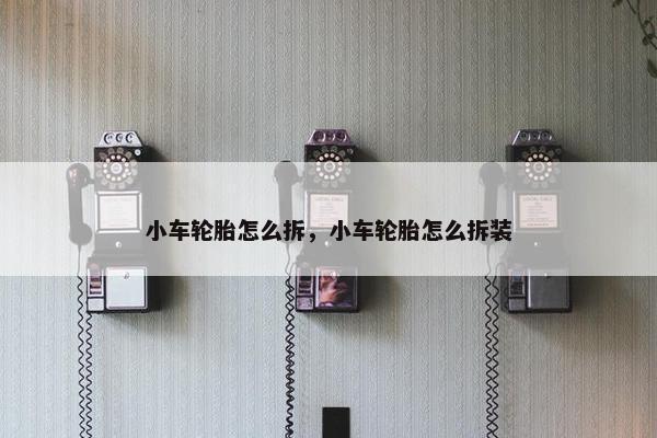 小车轮胎怎么拆，小车轮胎怎么拆装