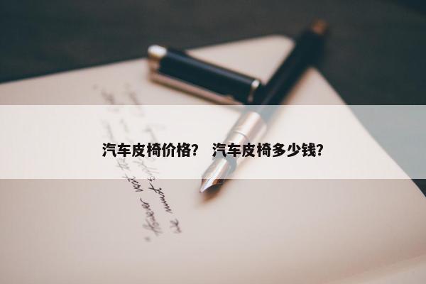 汽车皮椅价格？ 汽车皮椅多少钱？