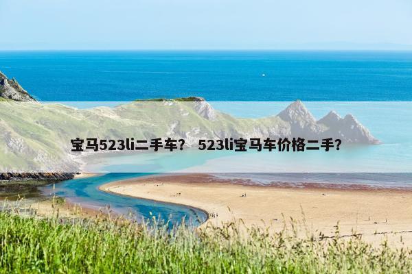 宝马523li二手车？ 523li宝马车价格二手？