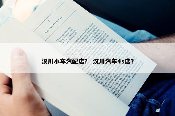 汉川小车汽配店？ 汉川汽车4s店？