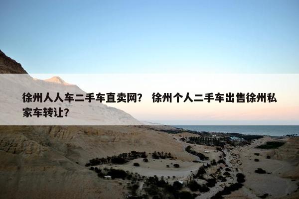 徐州人人车二手车直卖网？ 徐州个人二手车出售徐州私家车转让？
