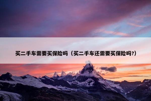 买二手车需要买保险吗（买二手车还需要买保险吗?）