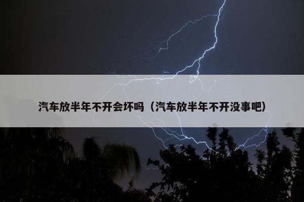 汽车放半年不开会坏吗（汽车放半年不开没事吧）