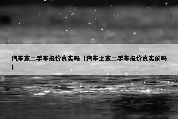 汽车家二手车报价真实吗（汽车之家二手车报价真实的吗）