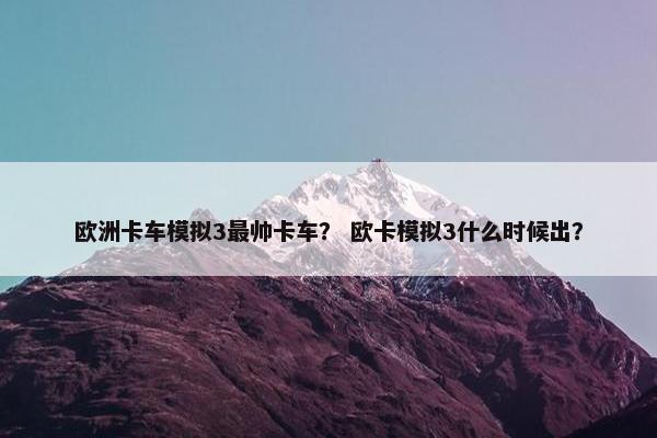 欧洲卡车模拟3最帅卡车？ 欧卡模拟3什么时候出？