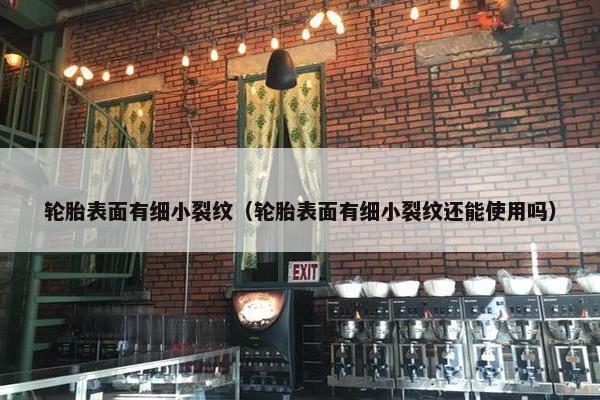 轮胎表面有细小裂纹（轮胎表面有细小裂纹还能使用吗）