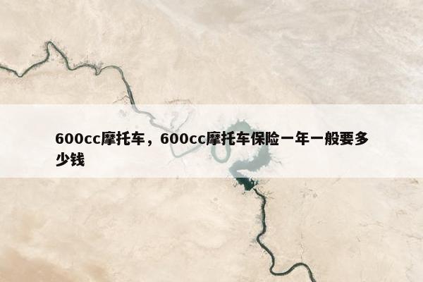 600cc摩托车，600cc摩托车保险一年一般要多少钱