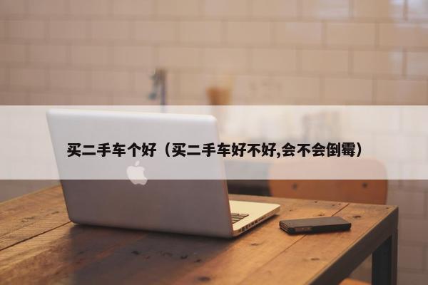 买二手车个好（买二手车好不好,会不会倒霉）