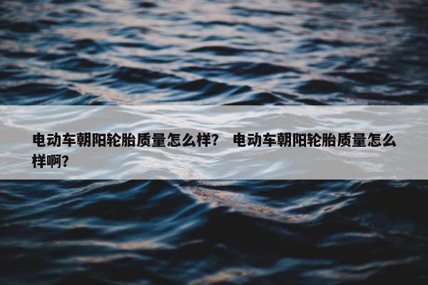 电动车朝阳轮胎质量怎么样？ 电动车朝阳轮胎质量怎么样啊？