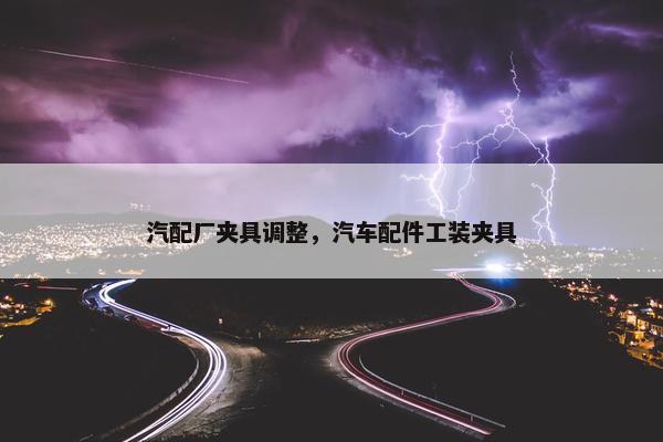 汽配厂夹具调整，汽车配件工装夹具