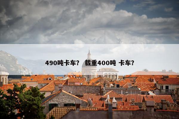 490吨卡车？ 载重400吨 卡车？