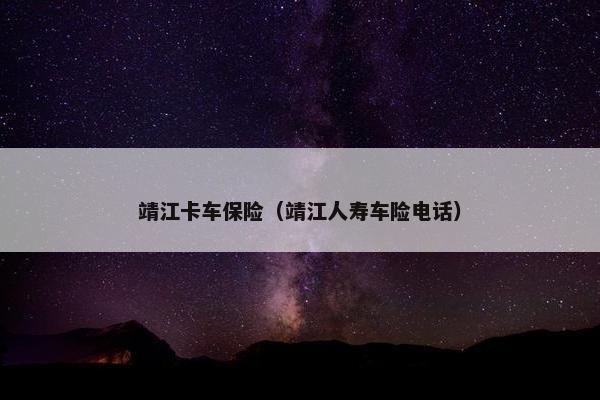 靖江卡车保险（靖江人寿车险电话）