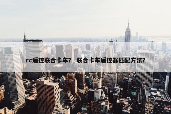 rc遥控联合卡车？ 联合卡车遥控器匹配方法？