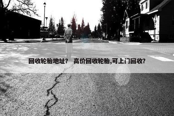回收轮胎地址？ 高价回收轮胎,可上门回收？