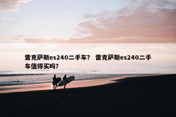 雷克萨斯es240二手车？ 雷克萨斯es240二手车值得买吗？