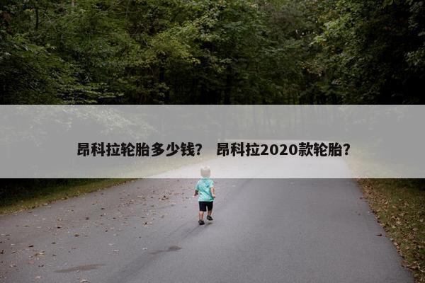 昂科拉轮胎多少钱？ 昂科拉2020款轮胎？