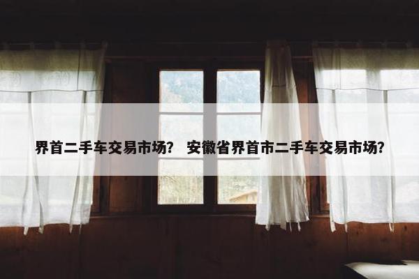 界首二手车交易市场？ 安徽省界首市二手车交易市场？