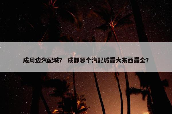成周边汽配城？ 成都哪个汽配城最大东西最全？