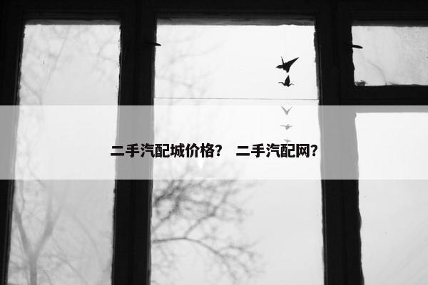 二手汽配城价格？ 二手汽配网？