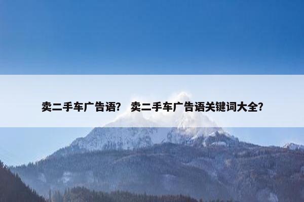 卖二手车广告语？ 卖二手车广告语关键词大全？