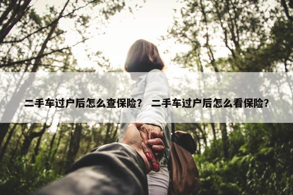 二手车过户后怎么查保险？ 二手车过户后怎么看保险？