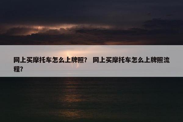 网上买摩托车怎么上牌照？ 网上买摩托车怎么上牌照流程？