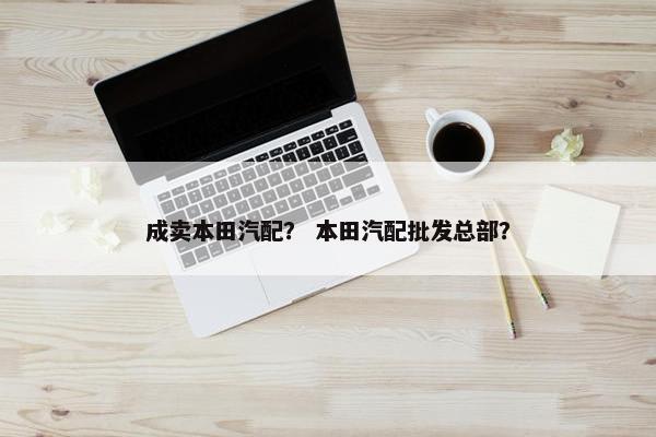 成卖本田汽配？ 本田汽配批发总部？