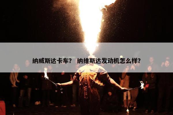 纳威斯达卡车？ 纳维斯达发动机怎么样？