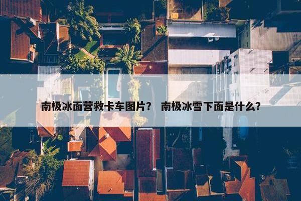 南极冰面营救卡车图片？ 南极冰雪下面是什么？