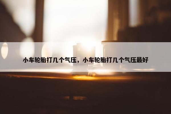小车轮胎打几个气压，小车轮胎打几个气压最好