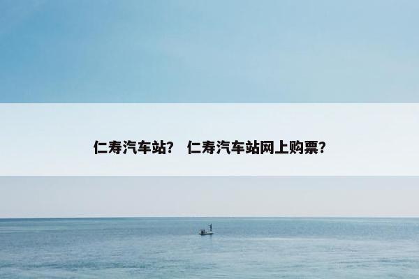 仁寿汽车站？ 仁寿汽车站网上购票？