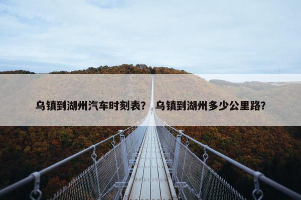 乌镇到湖州汽车时刻表？ 乌镇到湖州多少公里路？