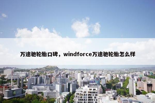 万途驰轮胎口碑，windforce万途驰轮胎怎么样