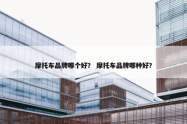 摩托车品牌哪个好？ 摩托车品牌哪种好？
