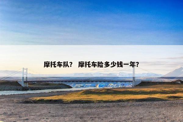 摩托车队？ 摩托车险多少钱一年？