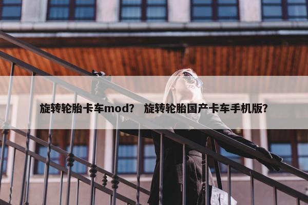旋转轮胎卡车mod？ 旋转轮胎国产卡车手机版？