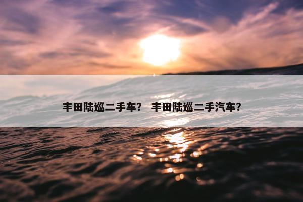 丰田陆巡二手车？ 丰田陆巡二手汽车？
