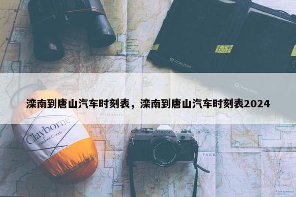 滦南到唐山汽车时刻表，滦南到唐山汽车时刻表2024